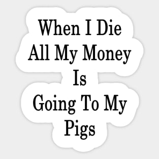 When I Die All My Money Is Going To My Pigs Sticker